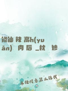 修仙 辣 高h(yuǎn) 濃肉 后宮